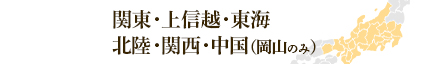 関東・上信越・東海・北陸・関西・中国（岡山のみ）